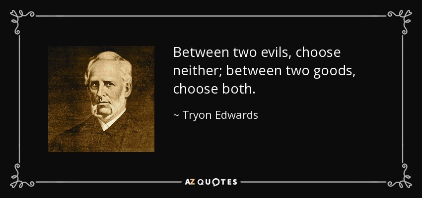 Between two evils, choose neither; between two goods, choose both. - Tryon Edwards