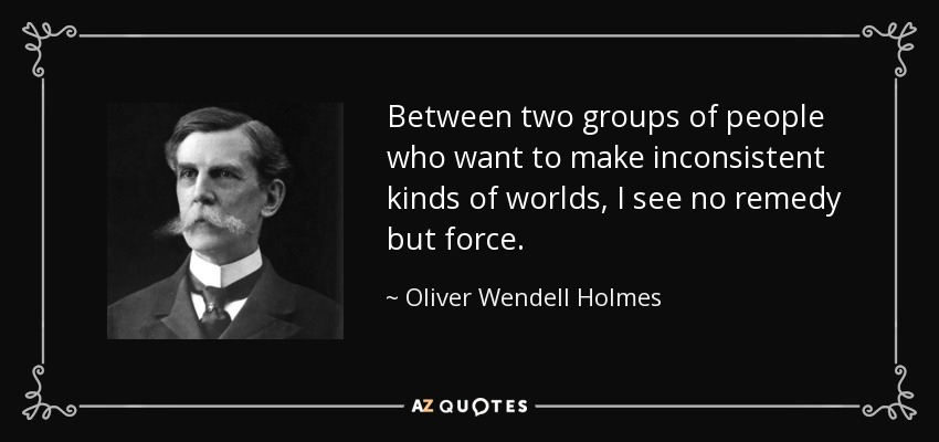 Between two groups of people who want to make inconsistent kinds of worlds, I see no remedy but force. - Oliver Wendell Holmes, Jr.