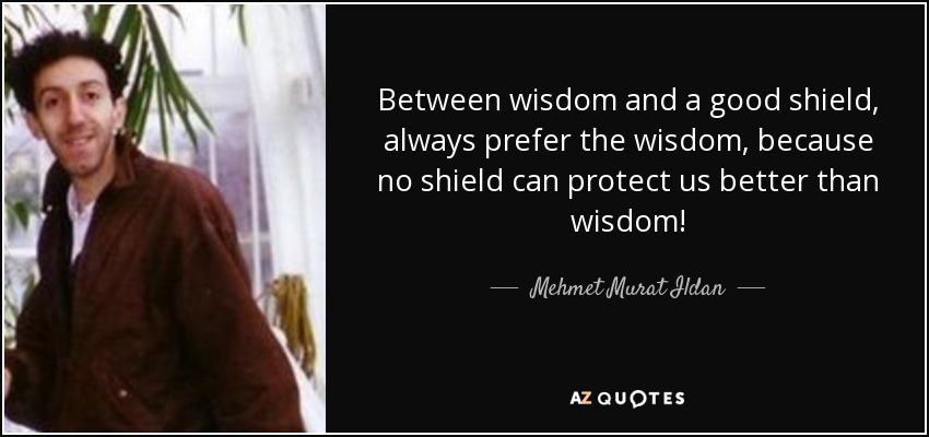 Between wisdom and a good shield, always prefer the wisdom, because no shield can protect us better than wisdom! - Mehmet Murat Ildan