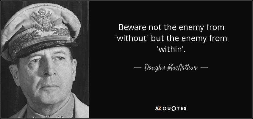 Beware not the enemy from 'without' but the enemy from 'within'. - Douglas MacArthur