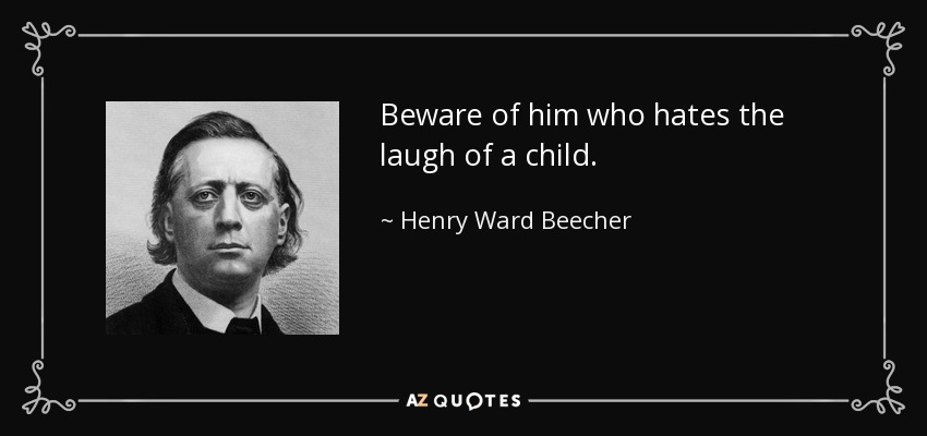 Beware of him who hates the laugh of a child. - Henry Ward Beecher