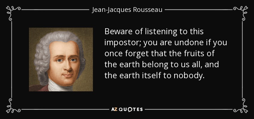 Beware of listening to this impostor; you are undone if you once forget that the fruits of the earth belong to us all, and the earth itself to nobody. - Jean-Jacques Rousseau