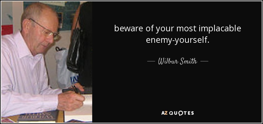 beware of your most implacable enemy-yourself. - Wilbur Smith