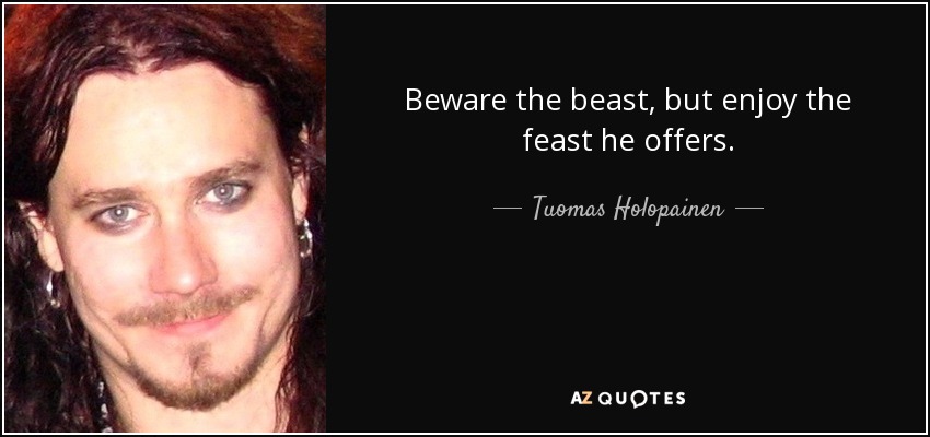 Beware the beast, but enjoy the feast he offers. - Tuomas Holopainen