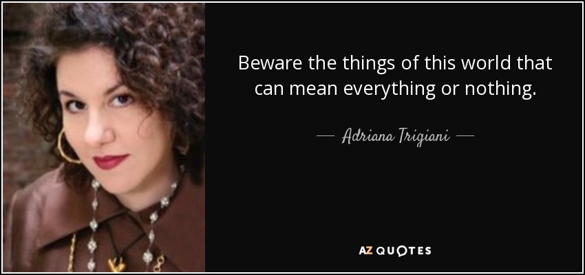 Beware the things of this world that can mean everything or nothing. - Adriana Trigiani