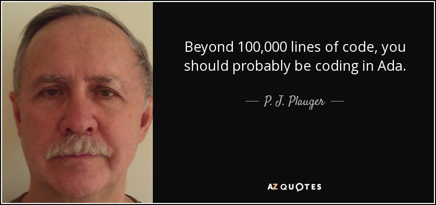 Beyond 100,000 lines of code, you should probably be coding in Ada. - P. J. Plauger