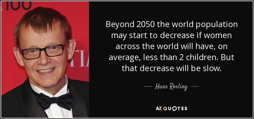 Beyond 2050 the world population may start to decrease if women across the world will have, on average, less than 2 children. But that decrease will be slow. - Hans Rosling