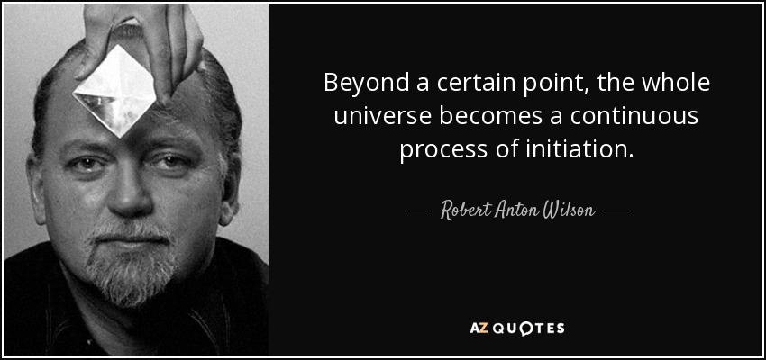 Beyond a certain point, the whole universe becomes a continuous process of initiation. - Robert Anton Wilson