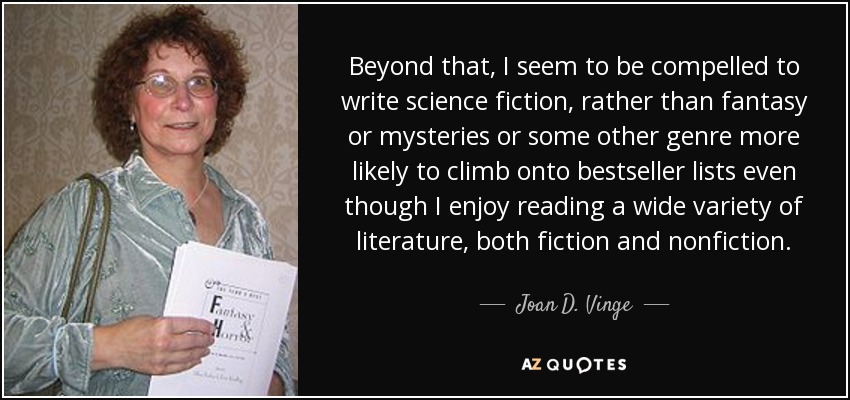 Beyond that, I seem to be compelled to write science fiction, rather than fantasy or mysteries or some other genre more likely to climb onto bestseller lists even though I enjoy reading a wide variety of literature, both fiction and nonfiction. - Joan D. Vinge