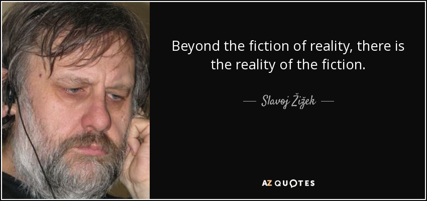 Beyond the fiction of reality, there is the reality of the fiction. - Slavoj Žižek