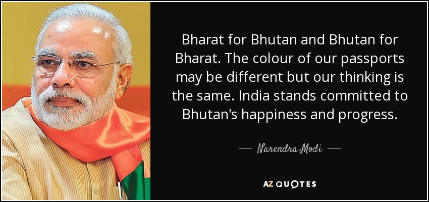 Bharat for Bhutan and Bhutan for Bharat. The colour of our passports may be different but our thinking is the same. India stands committed to Bhutan's happiness and progress. - Narendra Modi