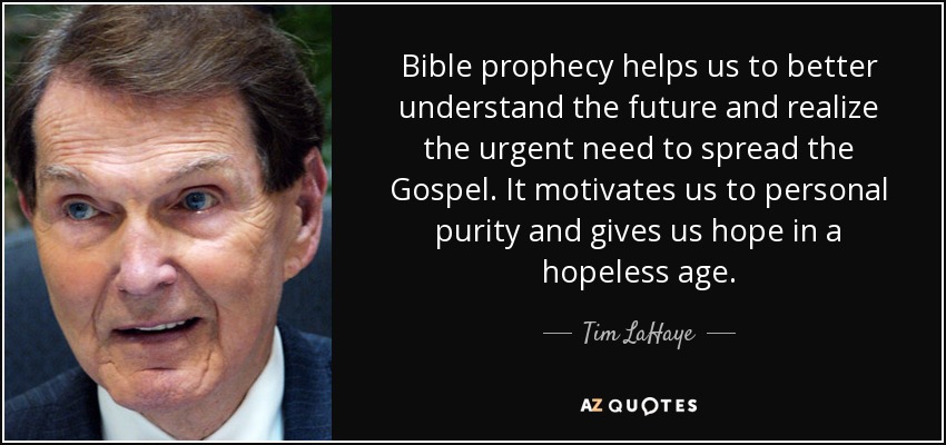 Bible prophecy helps us to better understand the future and realize the urgent need to spread the Gospel. It motivates us to personal purity and gives us hope in a hopeless age. - Tim LaHaye