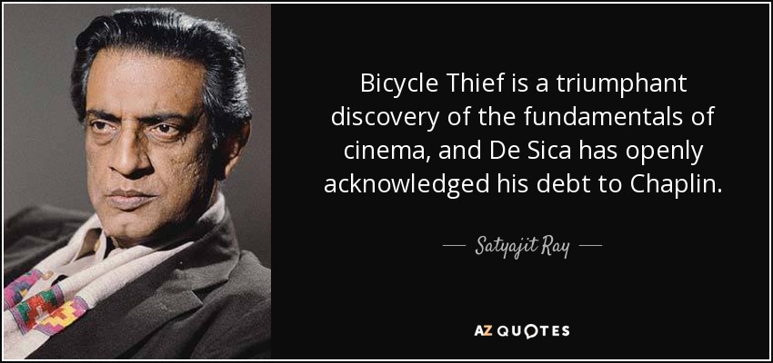 Bicycle Thief is a triumphant discovery of the fundamentals of cinema, and De Sica has openly acknowledged his debt to Chaplin. - Satyajit Ray
