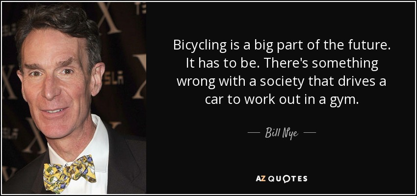 Bicycling is a big part of the future. It has to be. There's something wrong with a society that drives a car to work out in a gym. - Bill Nye