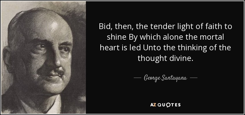 Bid, then, the tender light of faith to shine By which alone the mortal heart is led Unto the thinking of the thought divine. - George Santayana