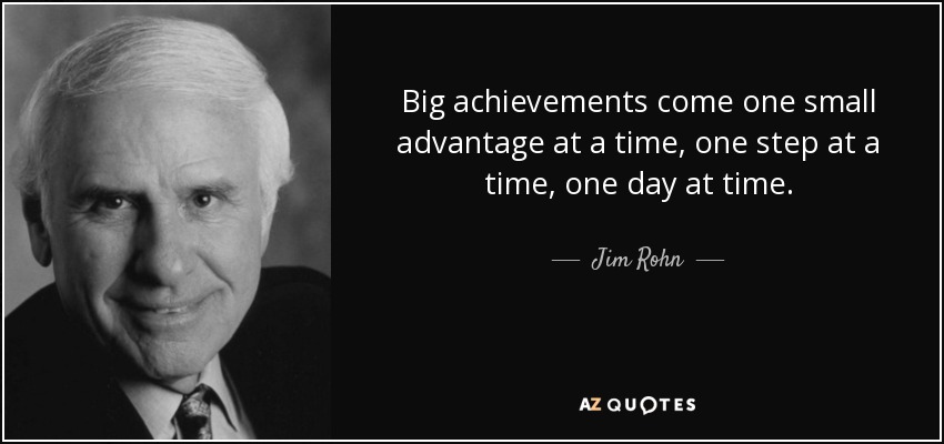 Big achievements come one small advantage at a time, one step at a time, one day at time. - Jim Rohn