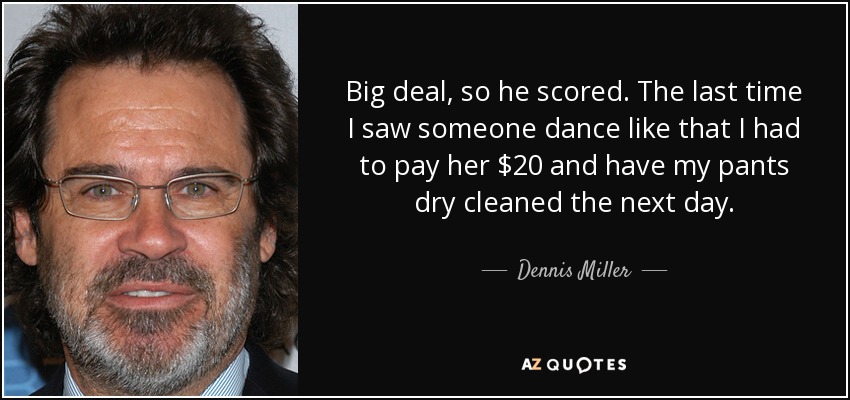 Big deal, so he scored. The last time I saw someone dance like that I had to pay her $20 and have my pants dry cleaned the next day. - Dennis Miller