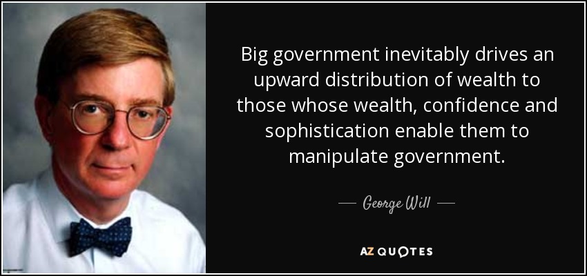 Big government inevitably drives an upward distribution of wealth to those whose wealth, confidence and sophistication enable them to manipulate government. - George Will