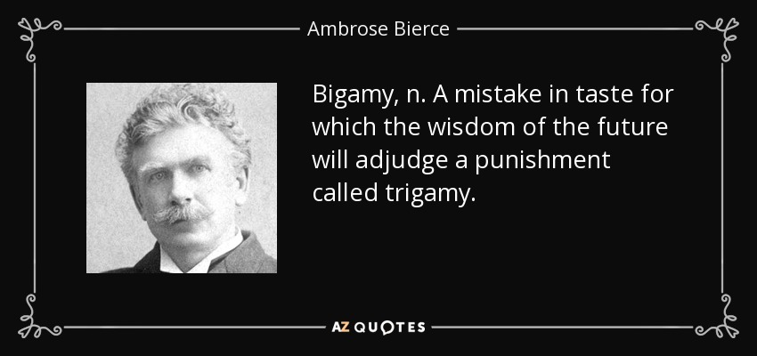 Bigamy, n. A mistake in taste for which the wisdom of the future will adjudge a punishment called trigamy. - Ambrose Bierce
