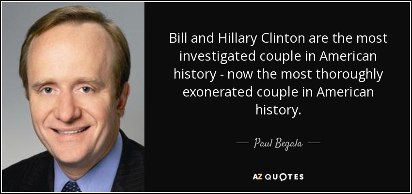 Bill and Hillary Clinton are the most investigated couple in American history - now the most thoroughly exonerated couple in American history. - Paul Begala
