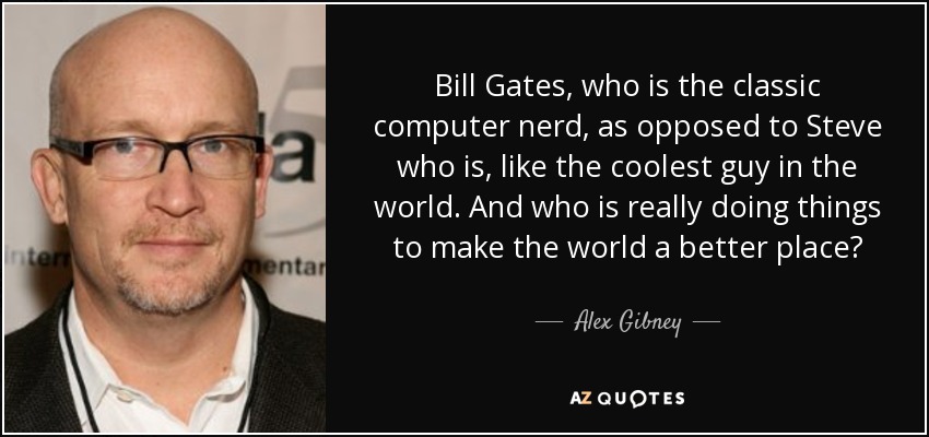 Bill Gates, who is the classic computer nerd, as opposed to Steve who is, like the coolest guy in the world. And who is really doing things to make the world a better place? - Alex Gibney
