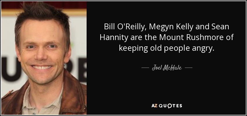 Bill O'Reilly, Megyn Kelly and Sean Hannity are the Mount Rushmore of keeping old people angry. - Joel McHale