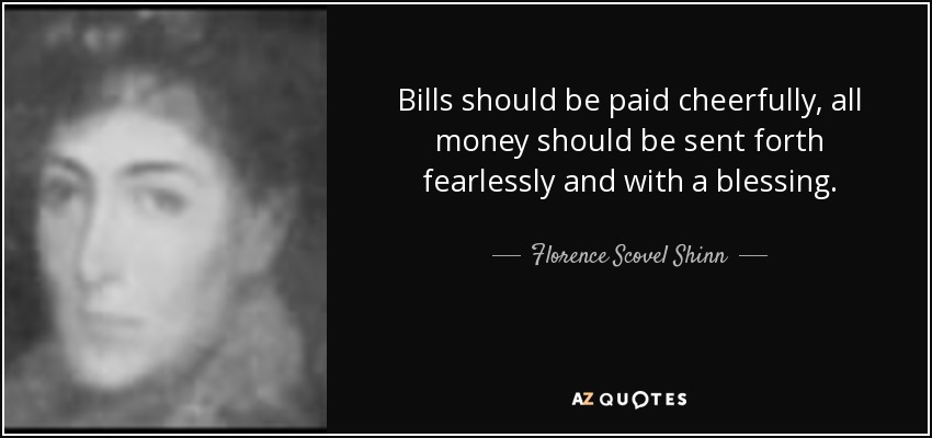 Bills should be paid cheerfully, all money should be sent forth fearlessly and with a blessing. - Florence Scovel Shinn