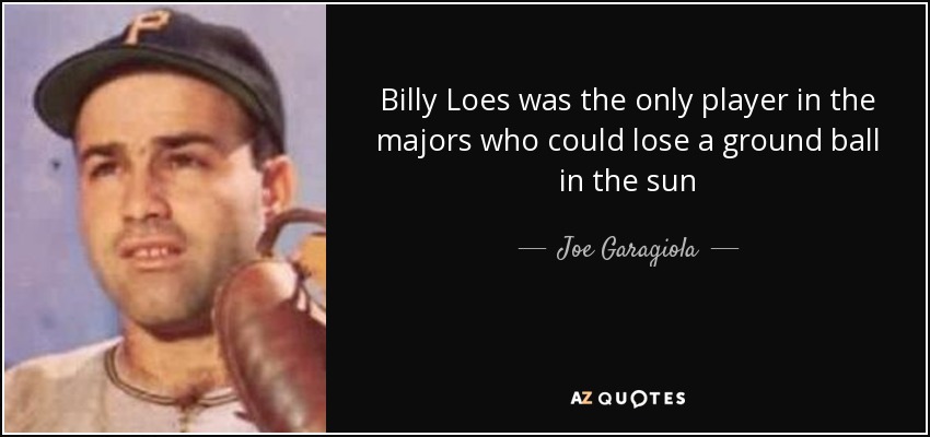 Billy Loes was the only player in the majors who could lose a ground ball in the sun - Joe Garagiola