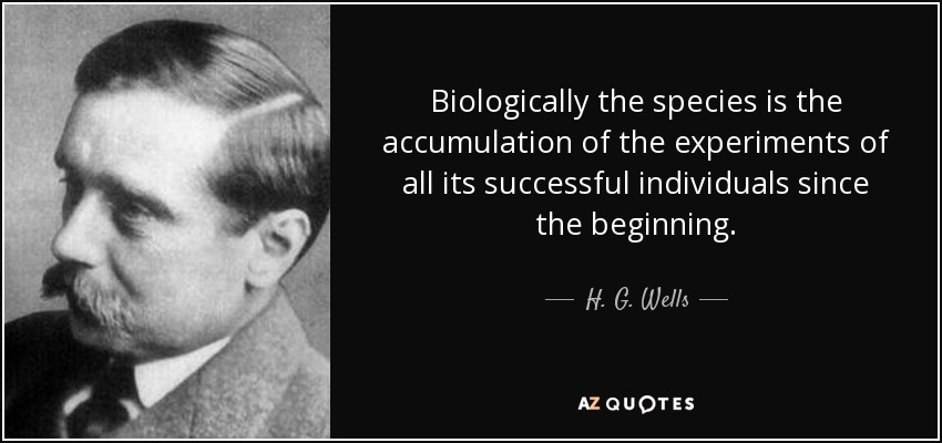 Biologically the species is the accumulation of the experiments of all its successful individuals since the beginning. - H. G. Wells