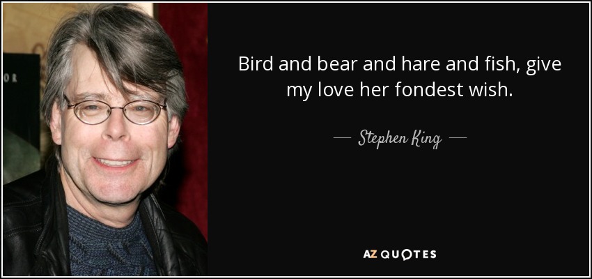Bird and bear and hare and fish, give my love her fondest wish. - Stephen King