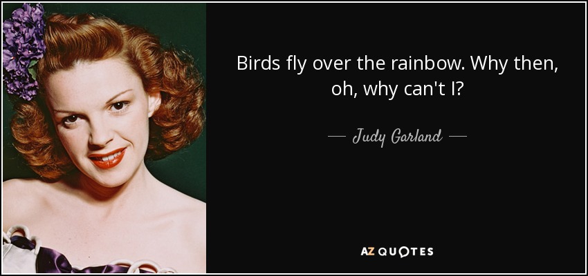Birds fly over the rainbow. Why then, oh, why can't I? - Judy Garland