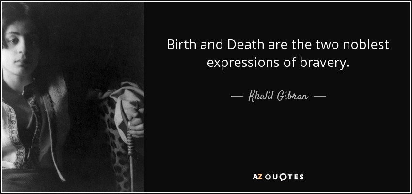 Birth and Death are the two noblest expressions of bravery. - Khalil Gibran
