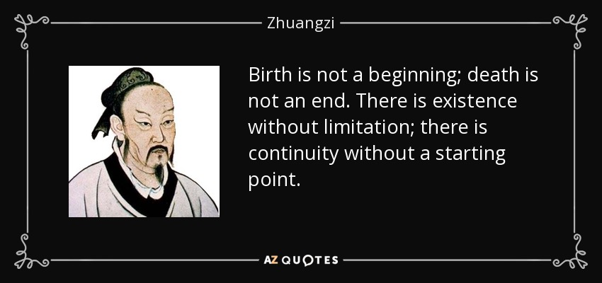 Birth is not a beginning; death is not an end. There is existence without limitation; there is continuity without a starting point. - Zhuangzi