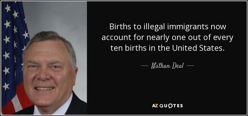 Births to illegal immigrants now account for nearly one out of every ten births in the United States. - Nathan Deal