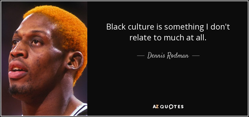 Black culture is something I don't relate to much at all. - Dennis Rodman