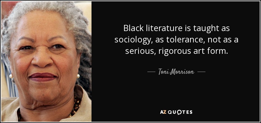 Black literature is taught as sociology, as tolerance, not as a serious, rigorous art form. - Toni Morrison