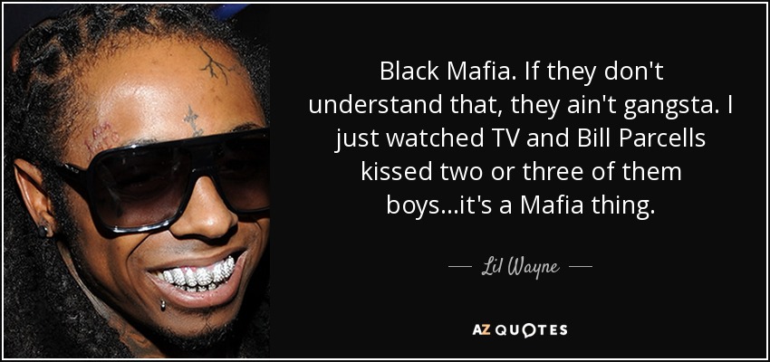 Black Mafia. If they don't understand that, they ain't gangsta. I just watched TV and Bill Parcells kissed two or three of them boys...it's a Mafia thing. - Lil Wayne