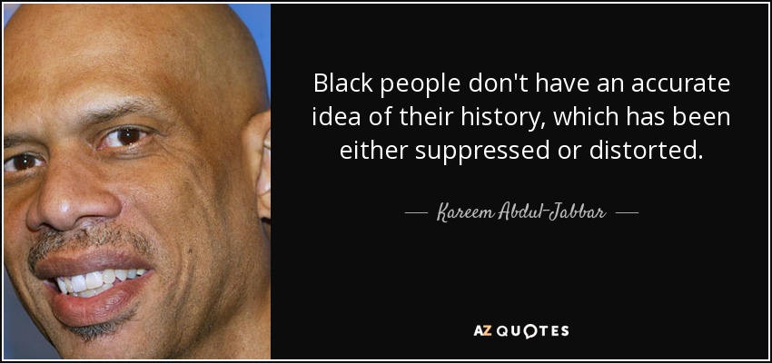 Black people don't have an accurate idea of their history, which has been either suppressed or distorted. - Kareem Abdul-Jabbar
