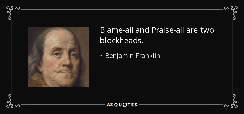 Blame-all and Praise-all are two blockheads. - Benjamin Franklin
