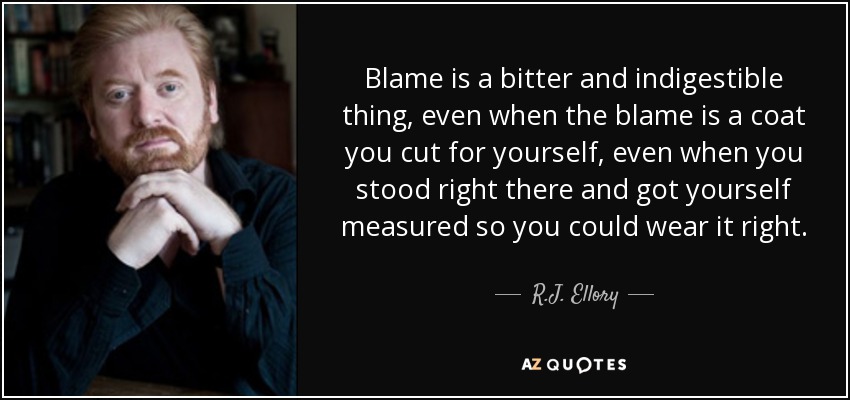 Blame is a bitter and indigestible thing, even when the blame is a coat you cut for yourself, even when you stood right there and got yourself measured so you could wear it right. - R.J. Ellory