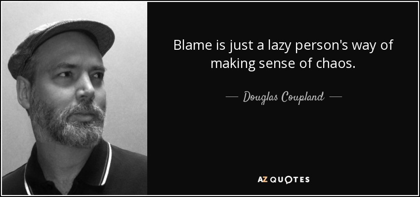 Blame is just a lazy person's way of making sense of chaos. - Douglas Coupland