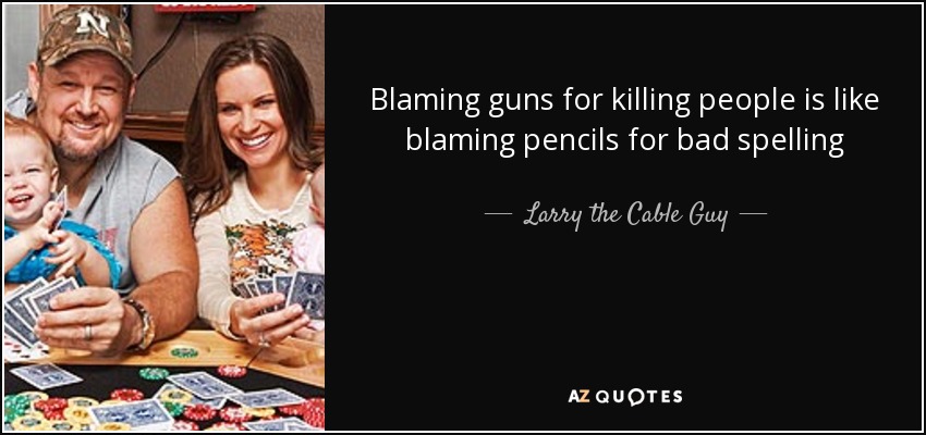 Blaming guns for killing people is like blaming pencils for bad spelling - Larry the Cable Guy