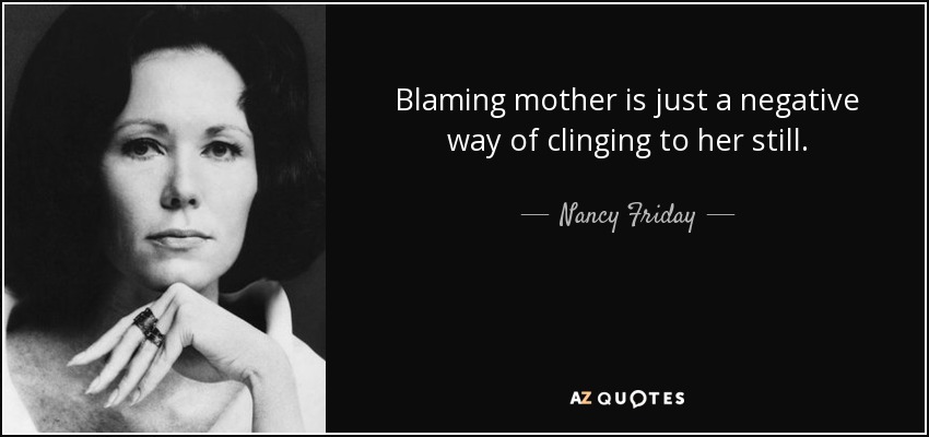 Blaming mother is just a negative way of clinging to her still. - Nancy Friday