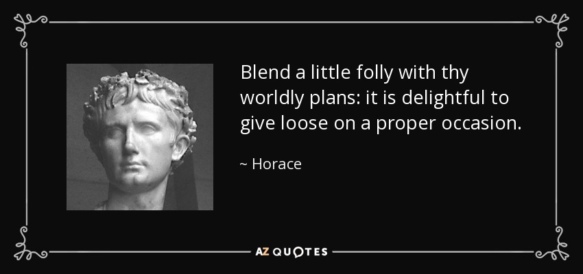 Blend a little folly with thy worldly plans: it is delightful to give loose on a proper occasion. - Horace