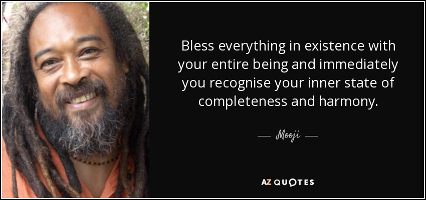 Bless everything in existence with your entire being and immediately you recognise your inner state of completeness and harmony. - Mooji