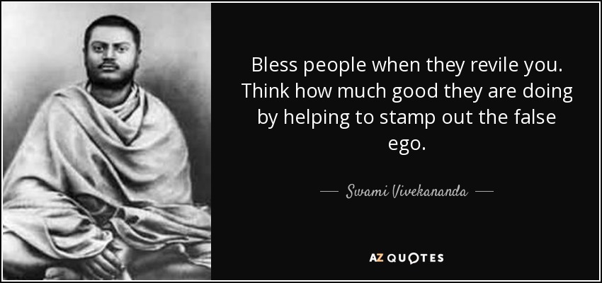Bless people when they revile you. Think how much good they are doing by helping to stamp out the false ego. - Swami Vivekananda