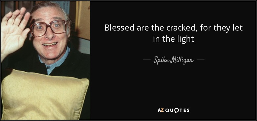Blessed are the cracked, for they let in the light - Spike Milligan