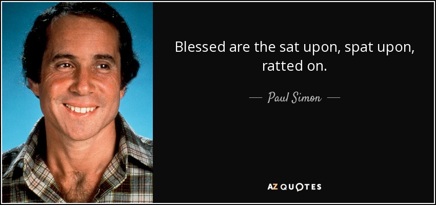 Blessed are the sat upon, spat upon, ratted on. - Paul Simon