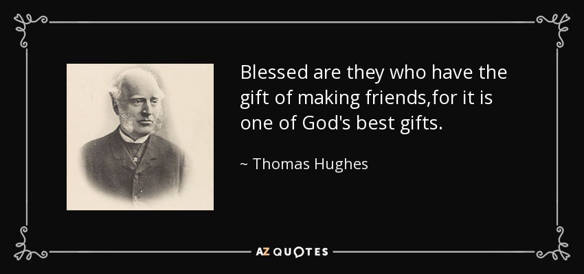 Blessed are they who have the gift of making friends,for it is one of God's best gifts. - Thomas Hughes
