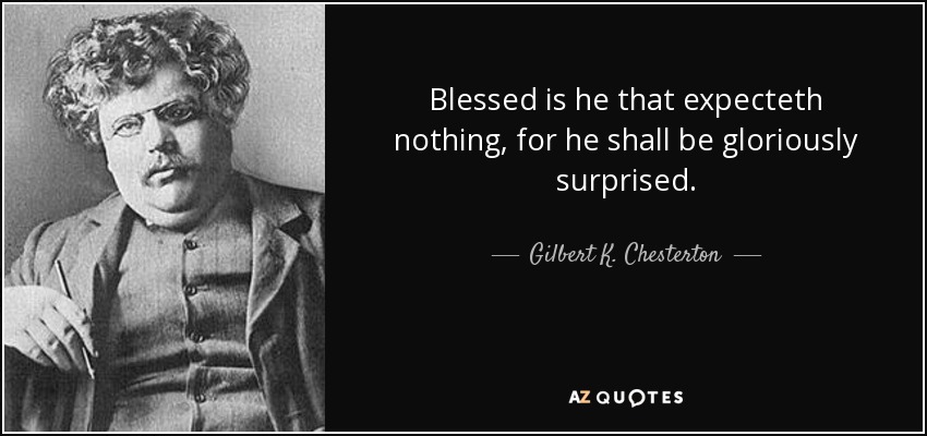 Blessed is he that expecteth nothing, for he shall be gloriously surprised. - Gilbert K. Chesterton